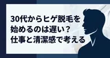 30代からヒゲ脱毛を始めるのは遅い？仕事と清潔感で考える